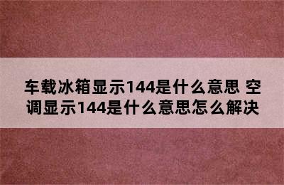 车载冰箱显示144是什么意思 空调显示144是什么意思怎么解决